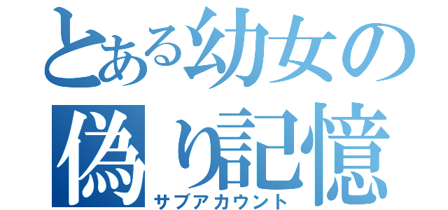 とある幼女の偽り記憶（サブアカウント）