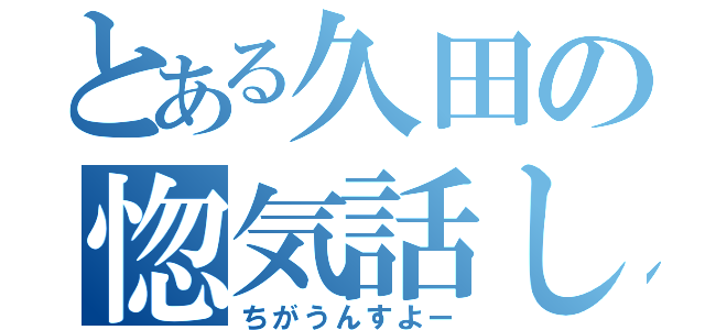 とある久田の惚気話し（ちがうんすよー）