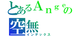 とあるＡｎｇｅＬ・の空無（インデックス）