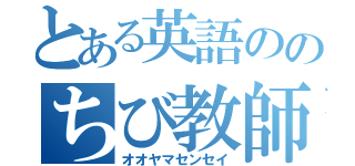 とある英語ののちび教師（オオヤマセンセイ）