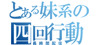 とある妹系の四回行動（長時間配信）