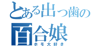 とある出っ歯の百合娘（ホモ大好き）