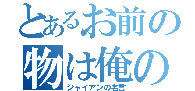 とあるお前の物は俺の物（ジャイアンの名言）