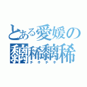 とある愛媛の黐稀黐稀（チキチキ）