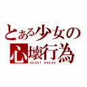 とある少女の心壊行為（ＨＥＡＲＴ　ＢＲＥＡＫ）