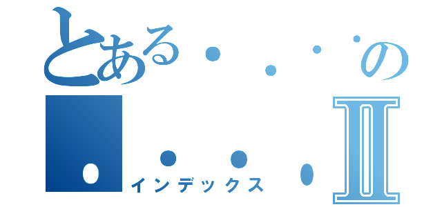 とある．．．．．．．．の．．．．．．．．．．．．．．Ⅱ（インデックス）