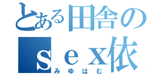 とある田舎のｓｅｘ依存症（みゆはむ）