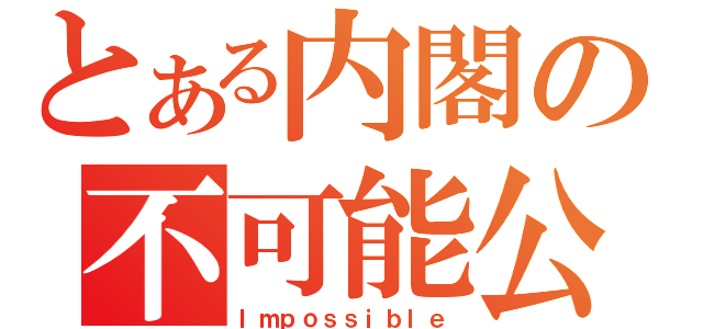 とある内閣の不可能公約（Ｉｍｐｏｓｓｉｂｌｅ）