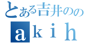 とある吉井ののａｋｉｈｉｓａｆｕｌ（）