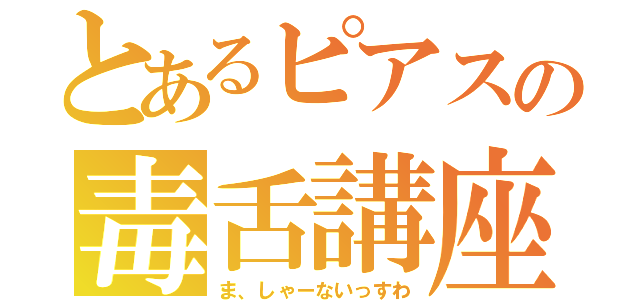 とあるピアスの毒舌講座（ま、しゃーないっすわ）