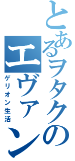 とあるヲタクのエヴァン（ゲリオン生活）