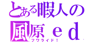 とある暇人の風原ｅｄ（フワライド！）