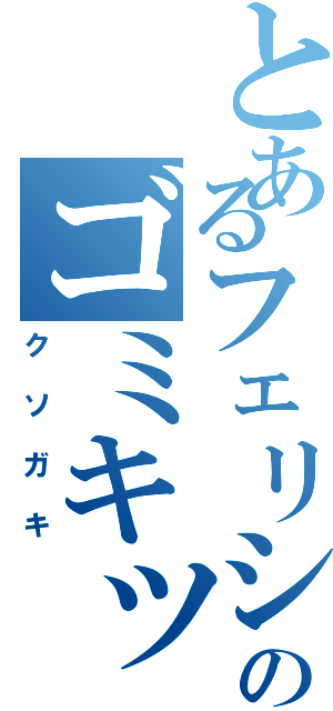 とあるフェリシダのゴミキッズ（クソガキ）