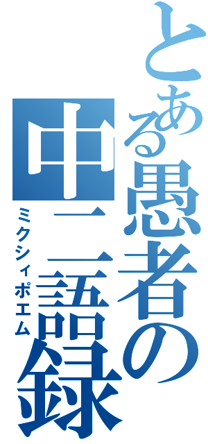 とある愚者の中二語録（ミクシィポエム）