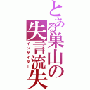 とある巣山の失言流失（インサイダー）