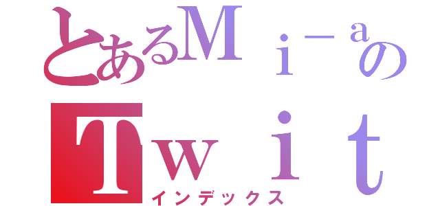 とあるＭｉ－ａのＴｗｉｔｔｅｒ（インデックス）