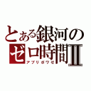 とある銀河のゼロ時間Ⅱ（アプリボワゼ）