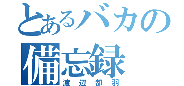 とあるバカの備忘録（渡辺都羽）