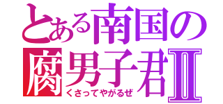 とある南国の腐男子君Ⅱ（くさってやがるぜ）