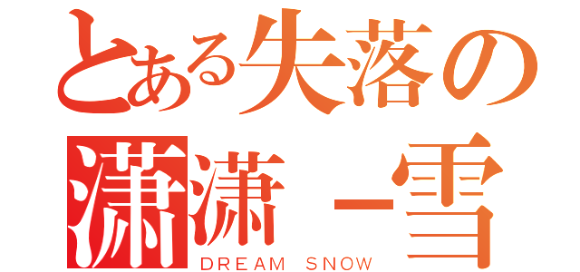 とある失落の潇潇－雪（ＤＲＥＡＭ ＳＮＯＷ）