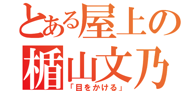 とある屋上の楯山文乃（「目をかける」）