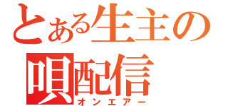 とある生主の唄配信（オンエアー）