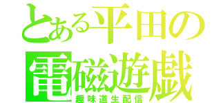 とある平田の電磁遊戯（趣味道生配信）