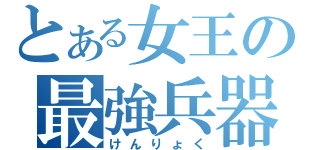 とある女王の最強兵器（けんりょく）