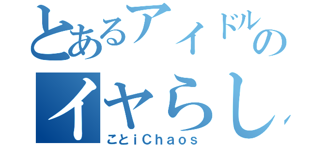 とあるアイドルのイヤらしき（ことｉＣｈａｏｓ）