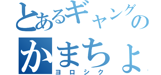 とあるギャングのかまちょ（ヨ ロ シ ク）