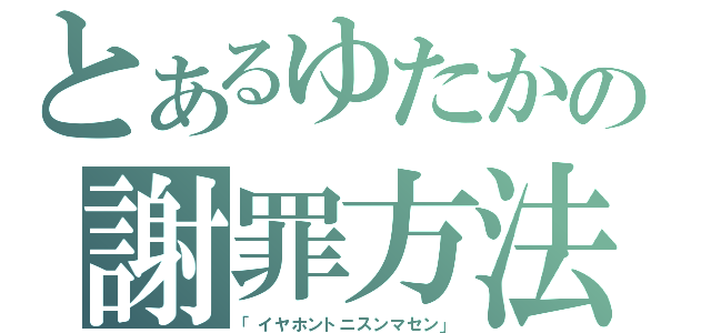 とあるゆたかの謝罪方法（「イヤホントニスンマセン」）