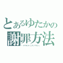 とあるゆたかの謝罪方法（「イヤホントニスンマセン」）