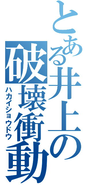 とある井上の破壊衝動（ハカイショウドウ）