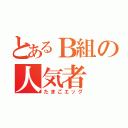 とあるＢ組の人気者（たまごエッグ）