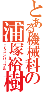 とある機械科の浦塚裕樹（ロリコンパープル）