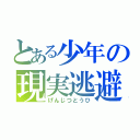 とある少年の現実逃避（げんじつとうひ）