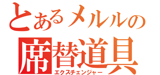 とあるメルルの席替道具（エクスチェンジャー）