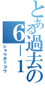 とある過去の６－１Ⅱ（ショウガッコウ）