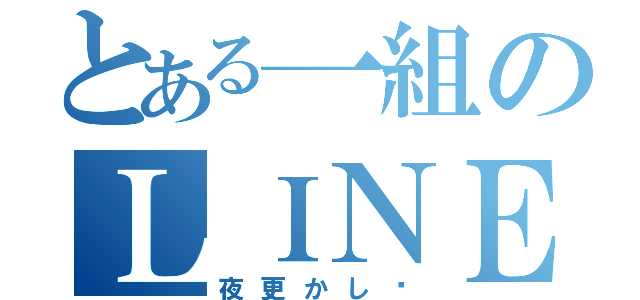 とある一組のＬＩＮＥばか（夜更かし♡）