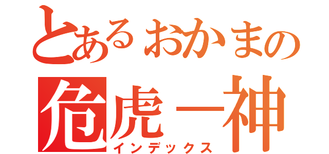 とあるぉかまの危虎－神の奴隷－（インデックス）