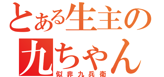 とある生主の九ちゃん（似非九兵衛）