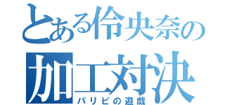 とある伶央奈の加工対決（パリピの遊戯）