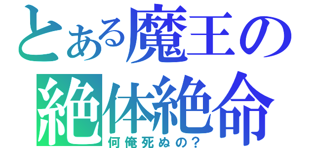 とある魔王の絶体絶命（何俺死ぬの？）