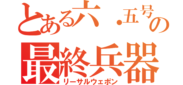 とある六・五号機の最終兵器（リーサルウェポン）