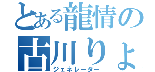 とある龍情の古川りょう（ジェネレーター）