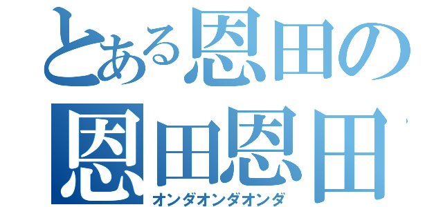 とある恩田の恩田恩田（オンダオンダオンダ）