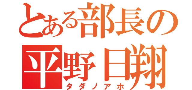 とある部長の平野日翔（タダノアホ）