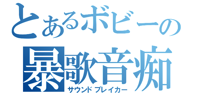 とあるボビーの暴歌音痴（サウンドブレイカー）