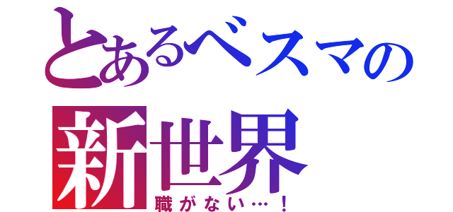 とあるべスマの新世界（職がない…！）