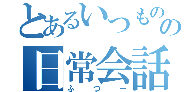 とあるいつものの日常会話（ふつー）